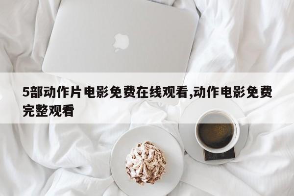 5部动作片电影免费在线观看,动作电影免费完整观看