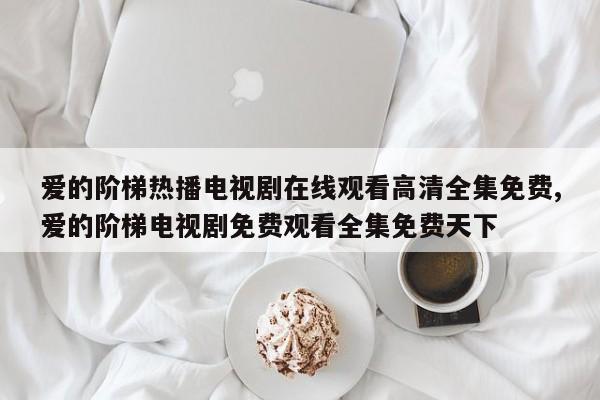 爱的阶梯热播电视剧在线观看高清全集免费,爱的阶梯电视剧免费观看全集免费天下