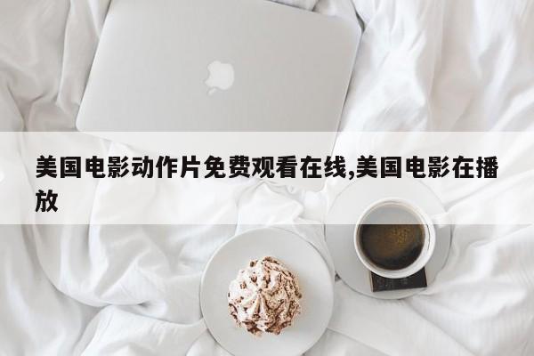 美国电影动作片免费观看在线,美国电影在播放