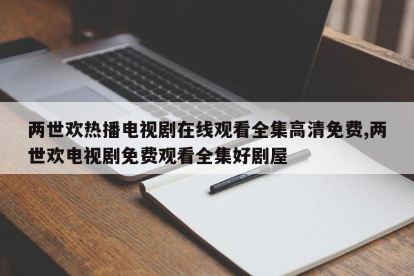 两世欢热播电视剧在线观看全集高清免费,两世欢电视剧免费观看全集好剧屋