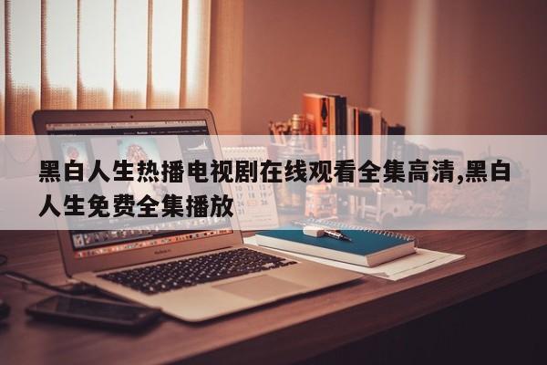 黑白人生热播电视剧在线观看全集高清,黑白人生免费全集播放