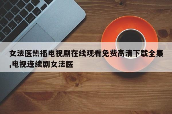 女法医热播电视剧在线观看免费高清下载全集,电视连续剧女法医