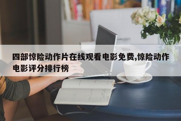 四部惊险动作片在线观看电影免费,惊险动作电影评分排行榜
