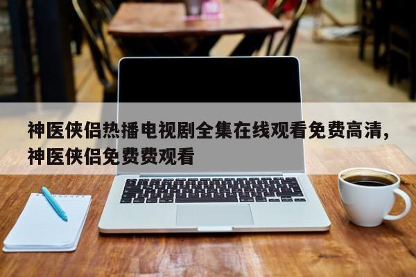 神医侠侣热播电视剧全集在线观看免费高清,神医侠侣免费费观看