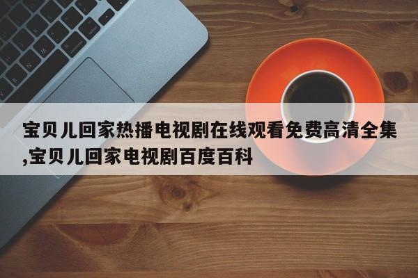 宝贝儿回家热播电视剧在线观看免费高清全集,宝贝儿回家电视剧百度百科