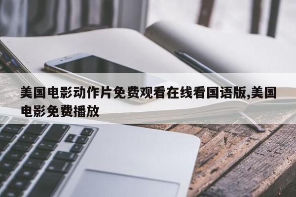 美国电影动作片免费观看在线看国语版,美国电影免费播放