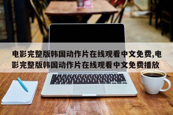 电影完整版韩国动作片在线观看中文免费,电影完整版韩国动作片在线观看中文免费播放