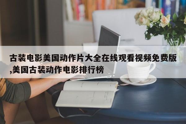 古装电影美国动作片大全在线观看视频免费版,美国古装动作电影排行榜