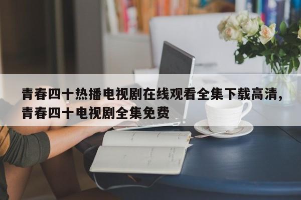 青春四十热播电视剧在线观看全集下载高清,青春四十电视剧全集免费