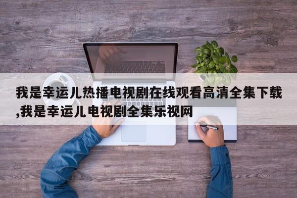 我是幸运儿热播电视剧在线观看高清全集下载,我是幸运儿电视剧全集乐视网