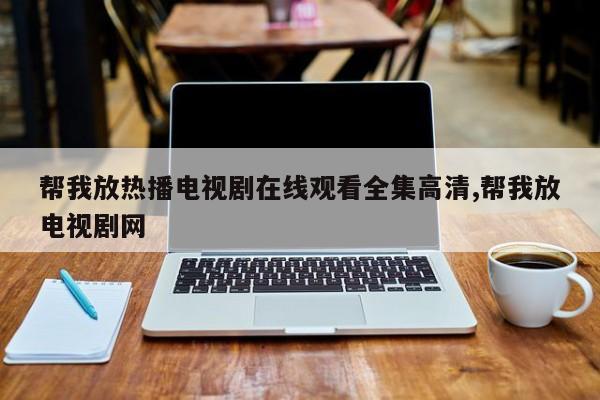 帮我放热播电视剧在线观看全集高清,帮我放电视剧网