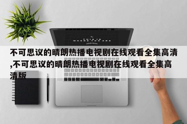 不可思议的晴朗热播电视剧在线观看全集高清,不可思议的晴朗热播电视剧在线观看全集高清版
