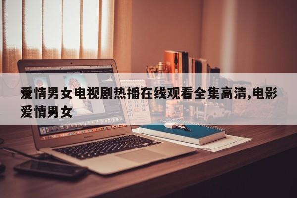 爱情男女电视剧热播在线观看全集高清,电影爱情男女