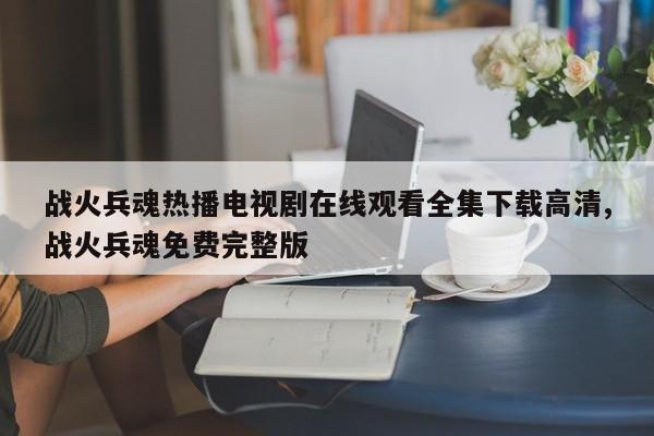 战火兵魂热播电视剧在线观看全集下载高清,战火兵魂免费完整版