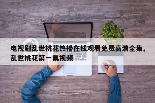电视剧乱世桃花热播在线观看免费高清全集,乱世桃花第一集视频
