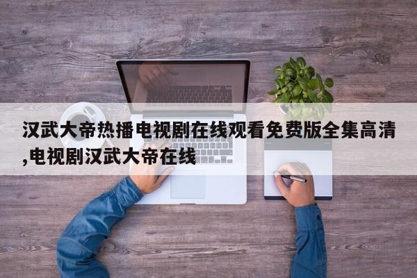 汉武大帝热播电视剧在线观看免费版全集高清,电视剧汉武大帝在线