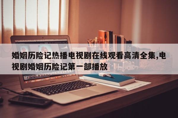 婚姻历险记热播电视剧在线观看高清全集,电视剧婚姻历险记第一部播放