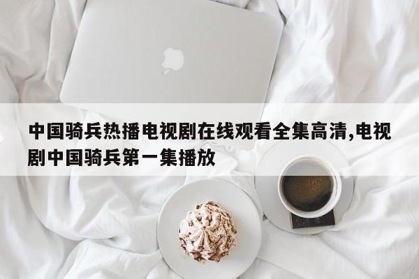 中国骑兵热播电视剧在线观看全集高清,电视剧中国骑兵第一集播放