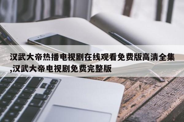 汉武大帝热播电视剧在线观看免费版高清全集,汉武大帝电视剧免费完整版