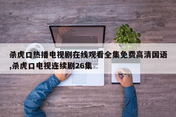 杀虎口热播电视剧在线观看全集免费高清国语,杀虎口电视连续剧26集