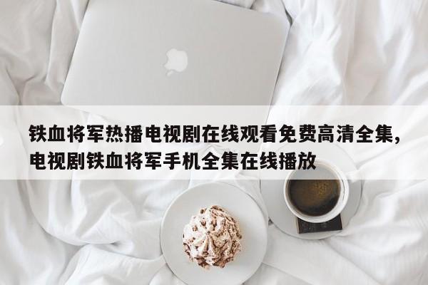 铁血将军热播电视剧在线观看免费高清全集,电视剧铁血将军手机全集在线播放