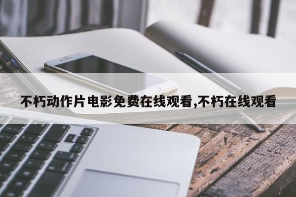不朽动作片电影免费在线观看,不朽在线观看
