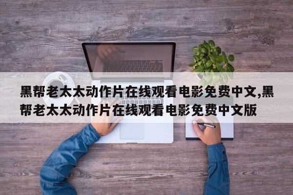 黑帮老太太动作片在线观看电影免费中文,黑帮老太太动作片在线观看电影免费中文版