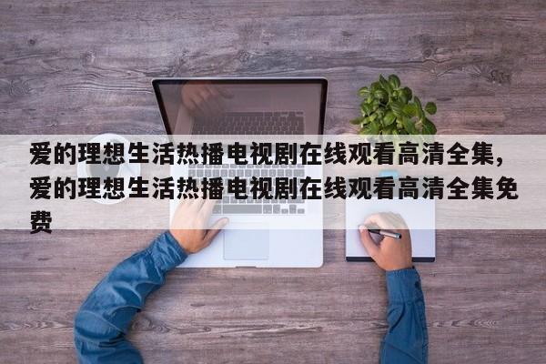爱的理想生活热播电视剧在线观看高清全集,爱的理想生活热播电视剧在线观看高清全集免费