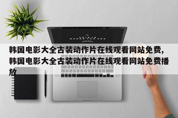 韩国电影大全古装动作片在线观看网站免费,韩国电影大全古装动作片在线观看网站免费播放