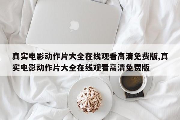 真实电影动作片大全在线观看高清免费版,真实电影动作片大全在线观看高清免费版