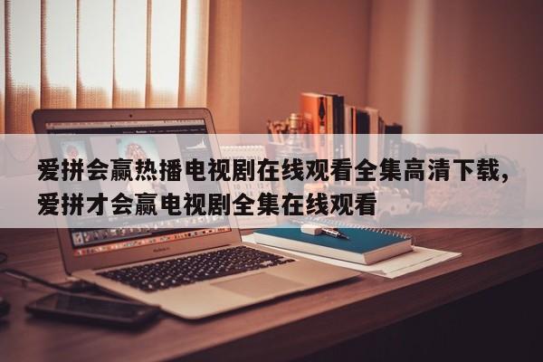 爱拼会赢热播电视剧在线观看全集高清下载,爱拼才会赢电视剧全集在线观看