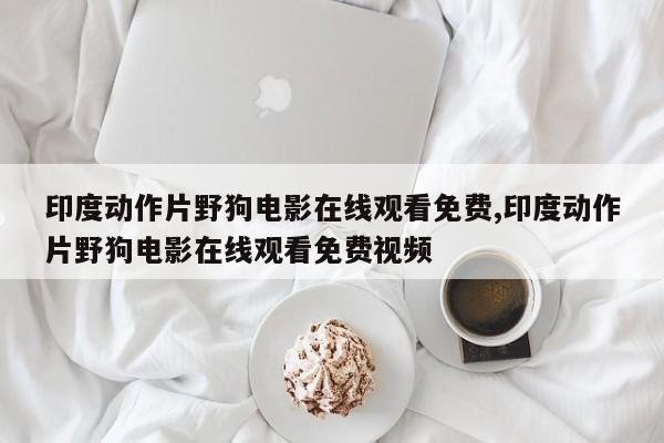 印度动作片野狗电影在线观看免费,印度动作片野狗电影在线观看免费视频