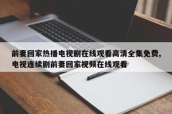 前妻回家热播电视剧在线观看高清全集免费,电视连续剧前妻回家视频在线观看