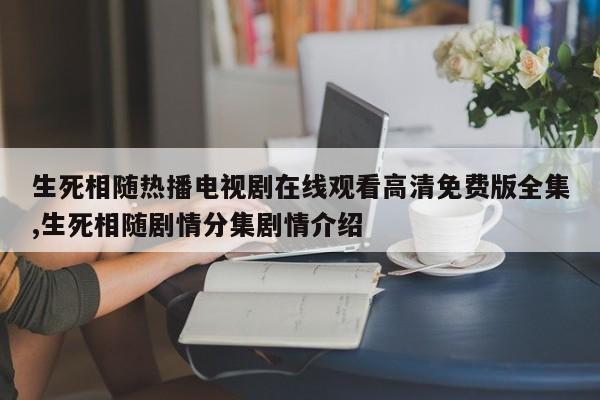 生死相随热播电视剧在线观看高清免费版全集,生死相随剧情分集剧情介绍
