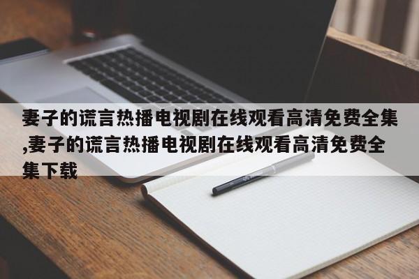 妻子的谎言热播电视剧在线观看高清免费全集,妻子的谎言热播电视剧在线观看高清免费全集下载