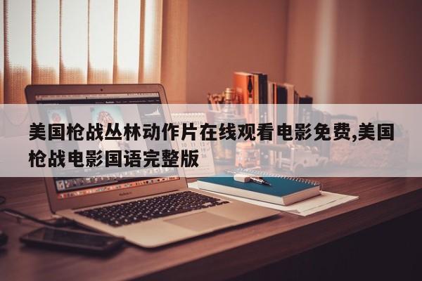 美国枪战丛林动作片在线观看电影免费,美国枪战电影国语完整版