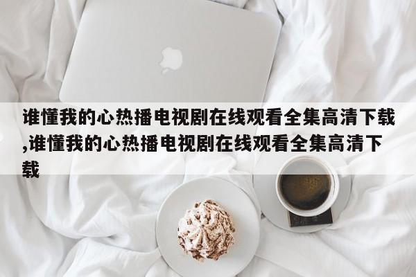 谁懂我的心热播电视剧在线观看全集高清下载,谁懂我的心热播电视剧在线观看全集高清下载