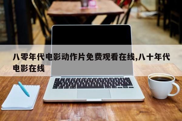 八零年代电影动作片免费观看在线,八十年代电影在线