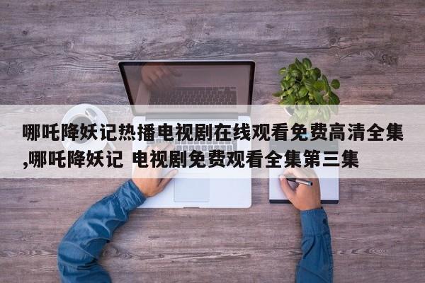 哪吒降妖记热播电视剧在线观看免费高清全集,哪吒降妖记 电视剧免费观看全集第三集