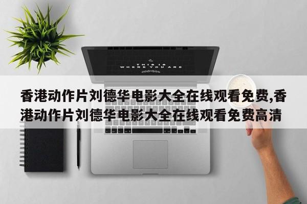 香港动作片刘德华电影大全在线观看免费,香港动作片刘德华电影大全在线观看免费高清