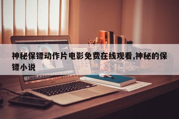 神秘保镖动作片电影免费在线观看,神秘的保镖小说