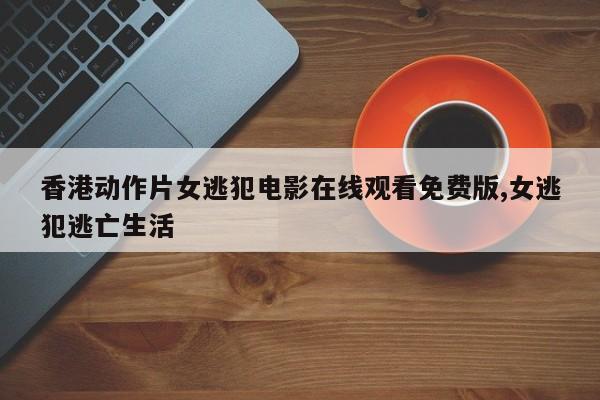 香港动作片女逃犯电影在线观看免费版,女逃犯逃亡生活