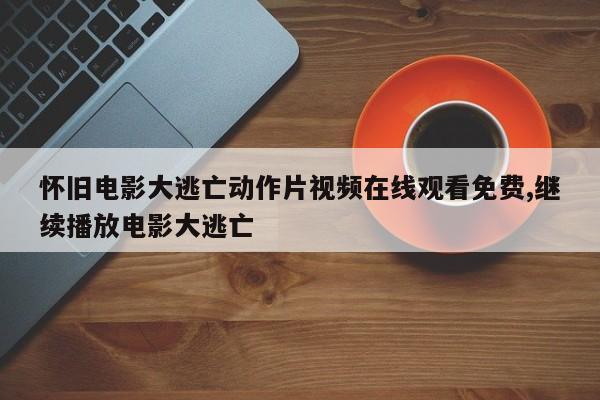 怀旧电影大逃亡动作片视频在线观看免费,继续播放电影大逃亡