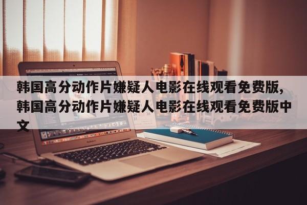 韩国高分动作片嫌疑人电影在线观看免费版,韩国高分动作片嫌疑人电影在线观看免费版中文