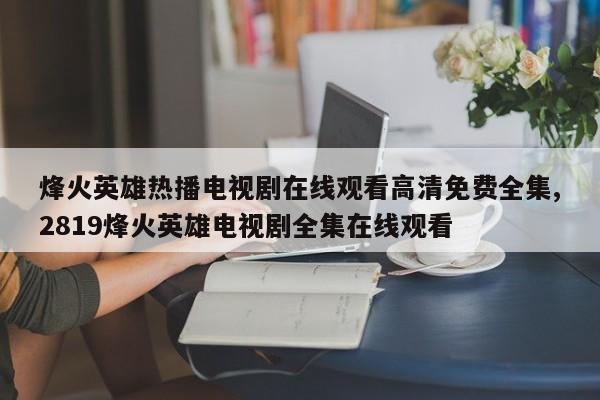 烽火英雄热播电视剧在线观看高清免费全集,2819烽火英雄电视剧全集在线观看