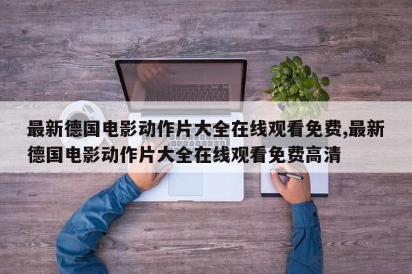 最新德国电影动作片大全在线观看免费,最新德国电影动作片大全在线观看免费高清