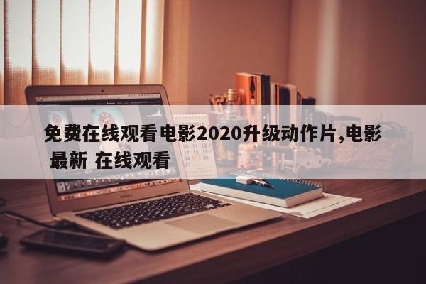 免费在线观看电影2020升级动作片,电影 最新 在线观看