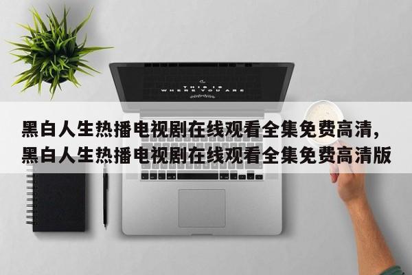 黑白人生热播电视剧在线观看全集免费高清,黑白人生热播电视剧在线观看全集免费高清版