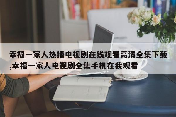 幸福一家人热播电视剧在线观看高清全集下载,幸福一家人电视剧全集手机在我观看