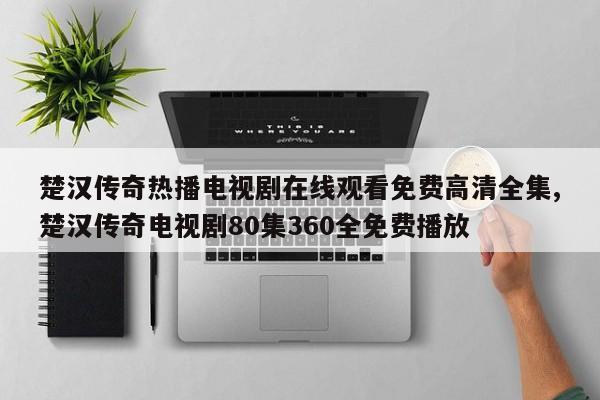 楚汉传奇热播电视剧在线观看免费高清全集,楚汉传奇电视剧80集360全免费播放